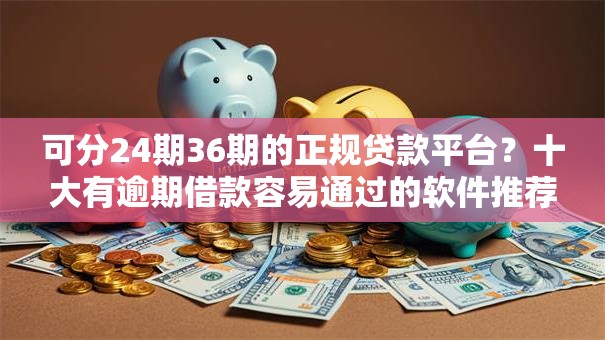 可分24期36期的正规贷款平台？十大有逾期借款容易通过的软件推荐