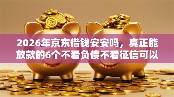 2026年京东借钱安安吗，真正能放款的6个不看负债不看征信可以下款的平台推荐