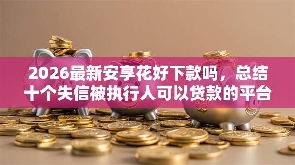 2026最新安享花好下款吗，总结十个失信被执行人可以贷款的平台！