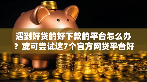 遇到好贷的好下款的平台怎么办？或可尝试这7个官方网贷平台好