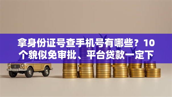拿身份证号查手机号有哪些？10个貌似免审批、平台贷款一定下得来合集