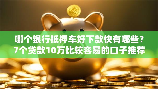 哪个银行抵押车好下款快有哪些？7个贷款10万比较容易的口子推荐给你