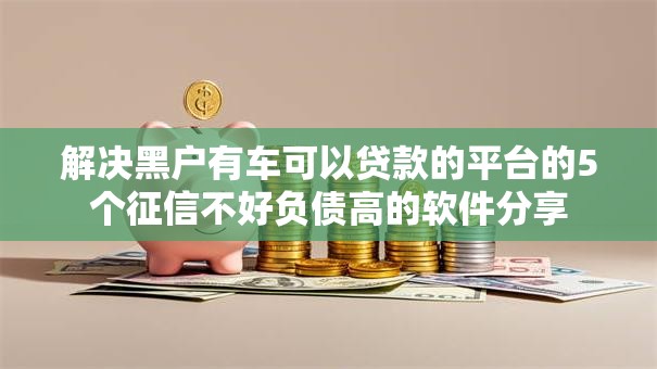 解决黑户有车可以贷款的平台的5个征信不好负债高的软件分享