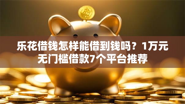乐花借钱怎样能借到钱吗？1万元无门槛借款7个平台推荐