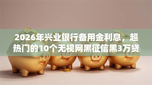 2026年兴业银行备用金利息，超热门的10个无视网黑征信黑3万贷款秒款app名单推荐