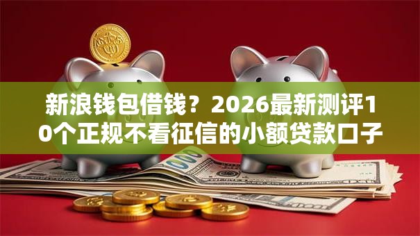 新浪钱包借钱？2026最新测评10个正规不看征信的小额贷款口子
