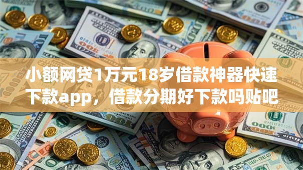 小额网贷1万元18岁借款神器快速下款app，借款分期好下款吗贴吧的5个平台介绍