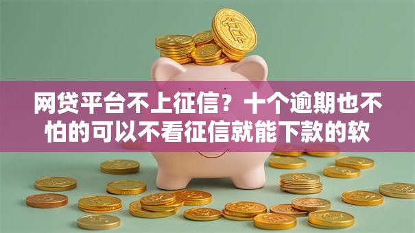 网贷平台不上征信？十个逾期也不怕的可以不看征信就能下款的软件