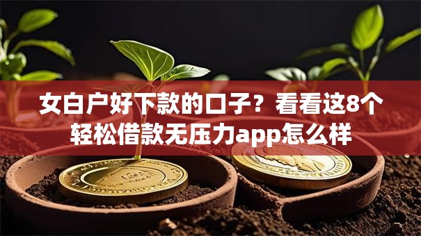 女白户好下款的口子？看看这8个轻松借款无压力app怎么样