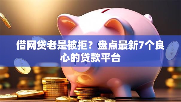 借网贷老是被拒？盘点最新7个良心的贷款平台