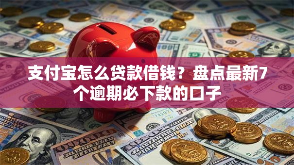 支付宝怎么贷款借钱？盘点最新7个逾期必下款的口子