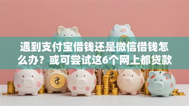遇到支付宝借钱还是微信借钱怎么办？或可尝试这6个网上都贷款平台