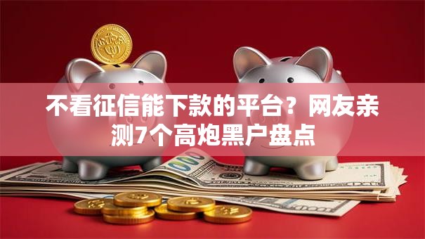 不看征信能下款的平台？网友亲测7个高炮黑户盘点