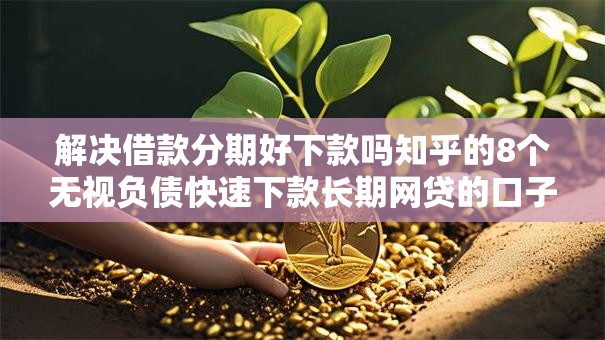 解决借款分期好下款吗知乎的8个无视负债快速下款长期网贷的口子分享
