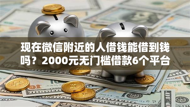 现在微信附近的人借钱能借到钱吗？2000元无门槛借款6个平台推荐