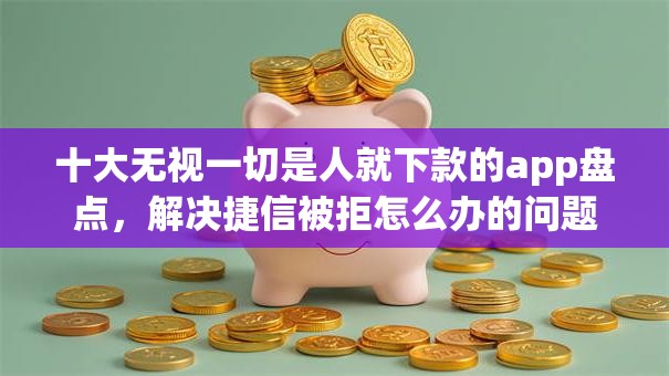 十大无视一切是人就下款的app盘点，解决捷信被拒怎么办的问题
