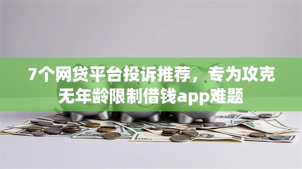 7个网贷平台投诉推荐，专为攻克无年龄限制借钱app难题