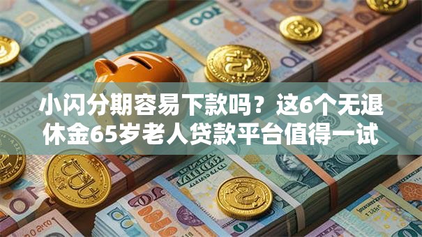 小闪分期容易下款吗？这6个无退休金65岁老人贷款平台值得一试