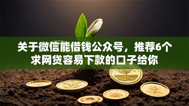 关于微信能借钱公众号，推荐6个求网贷容易下款的口子给你