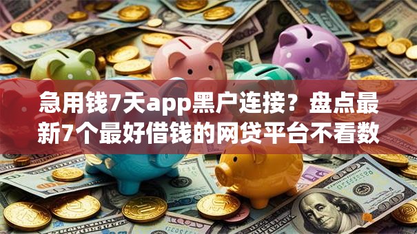 急用钱7天app黑户连接？盘点最新7个最好借钱的网贷平台不看数据