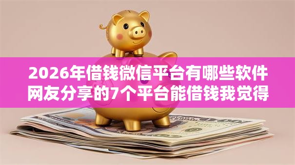 2026年借钱微信平台有哪些软件网友分享的7个平台能借钱我觉得不错！