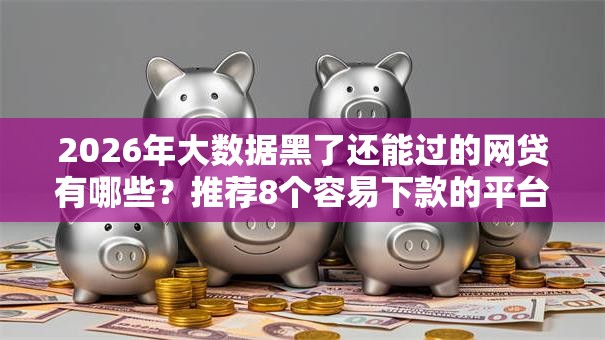 2026年大数据黑了还能过的网贷有哪些？推荐8个容易下款的平台
