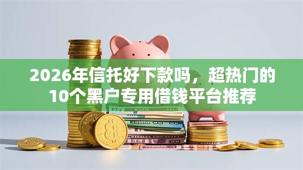 2026年信托好下款吗，超热门的10个黑户专用借钱平台推荐