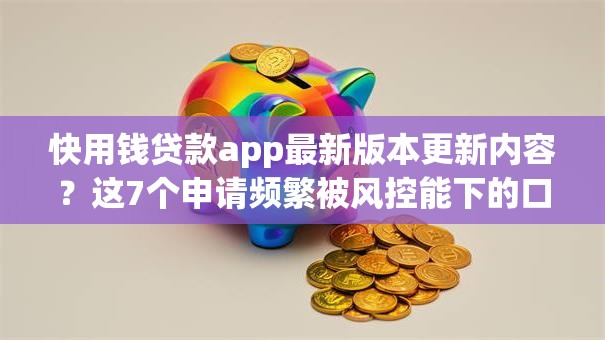 快用钱贷款app最新版本更新内容？这7个申请频繁被风控能下的口子值得一试