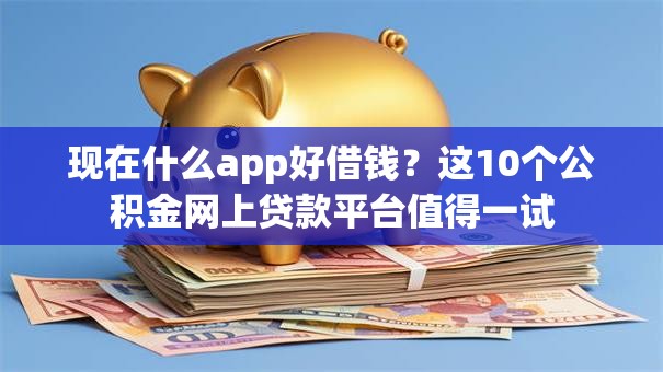 现在什么app好借钱？这10个公积金网上贷款平台值得一试