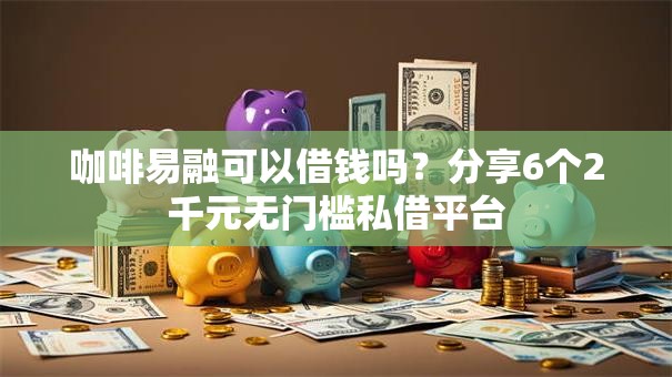 咖啡易融可以借钱吗？分享6个2千元无门槛私借平台