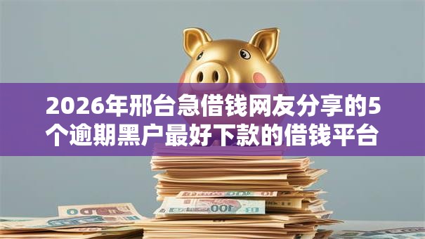 2026年邢台急借钱网友分享的5个逾期黑户最好下款的借钱平台我觉得不错！