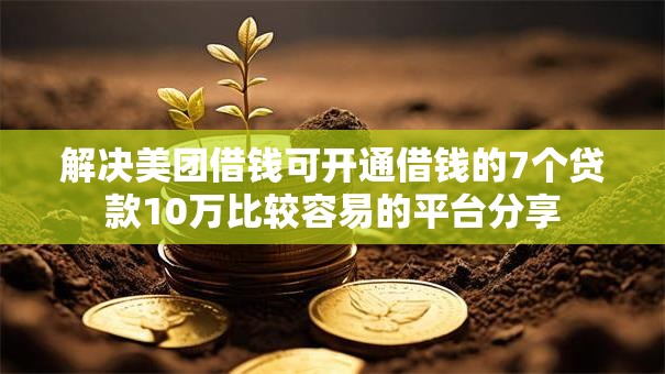 解决美团借钱可开通借钱的7个贷款10万比较容易的平台分享
