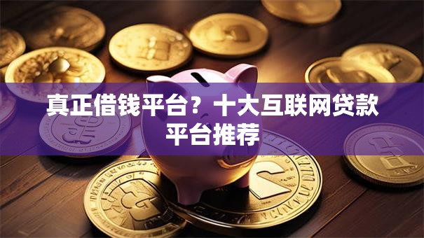真正借钱平台？十大互联网贷款平台推荐