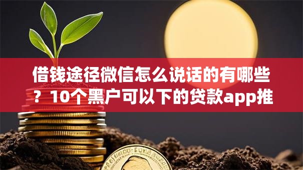 借钱途径微信怎么说话的有哪些？10个黑户可以下的贷款app推荐给你
