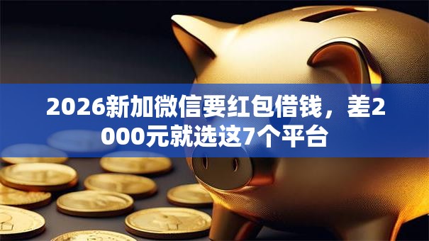 2026新加微信要红包借钱，差2000元就选这7个平台