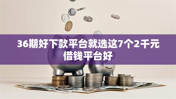 36期好下款平台就选这7个2千元借钱平台好