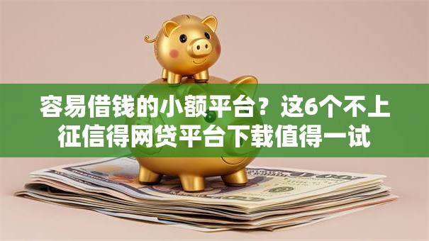 容易借钱的小额平台？这6个不上征信得网贷平台下载值得一试