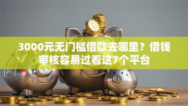 3000元无门槛借款去哪里？借钱审核容易过看这7个平台