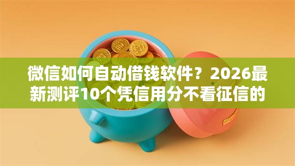 微信如何自动借钱软件？2026最新测评10个凭信用分不看征信的贷款平台