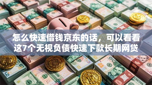 怎么快速借钱京东的话，可以看看这7个无视负债快速下款长期网贷的软件