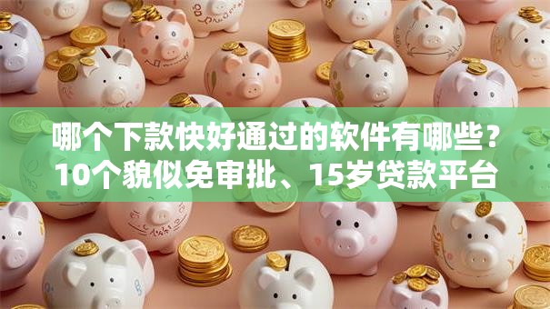 哪个下款快好通过的软件有哪些？10个貌似免审批、15岁贷款平台合集