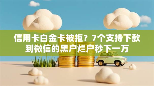 信用卡白金卡被拒？7个支持下款到微信的黑户烂户秒下一万
