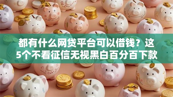都有什么网贷平台可以借钱？这5个不看征信无视黑白百分百下款值得一试