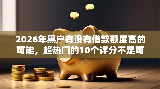 2026年黑户有没有借款额度高的可能，超热门的10个评分不足可以在平台借钱推荐