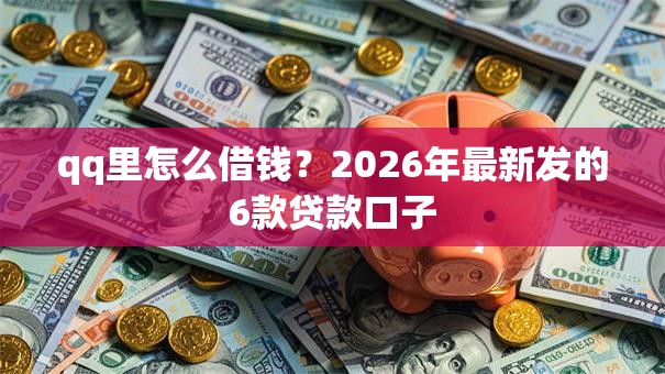 qq里怎么借钱？2026年最新发的6款贷款口子