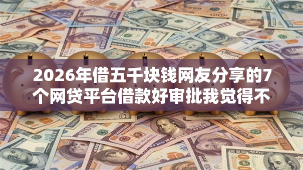 2026年借五千块钱网友分享的7个网贷平台借款好审批我觉得不错！