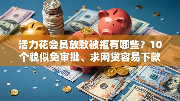 活力花会员放款被拒有哪些？10个貌似免审批、求网贷容易下款的口子合集