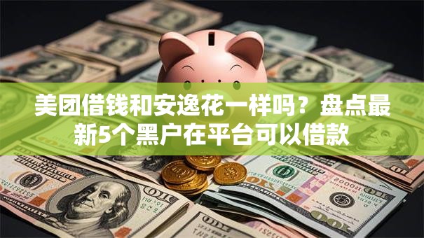美团借钱和安逸花一样吗？盘点最新5个黑户在平台可以借款