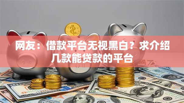 网友：借款平台无视黑白？求介绍几款能贷款的平台