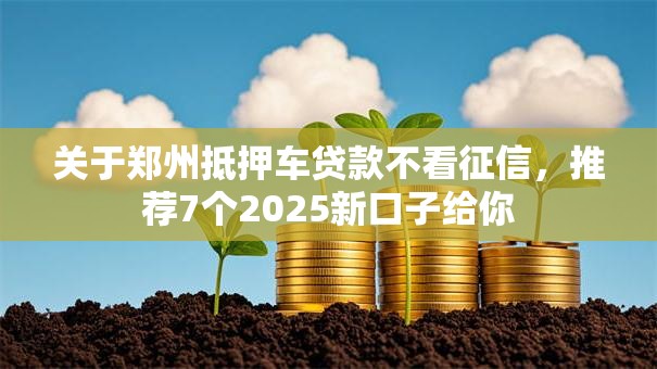 关于郑州抵押车贷款不看征信，推荐7个2025新口子给你